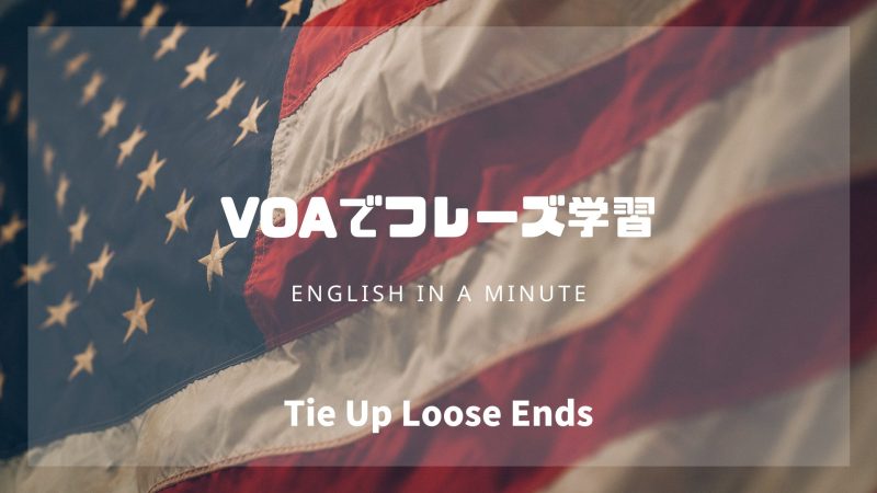 【和訳解説】Tie up loose ends｜VOAで英語学習